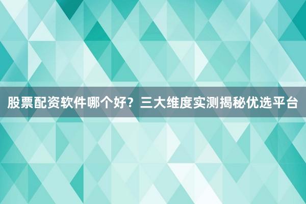 股票配资软件哪个好？三大维度实测揭秘优选平台