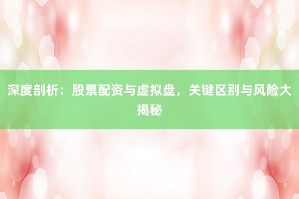 深度剖析：股票配资与虚拟盘，关键区别与风险大揭秘