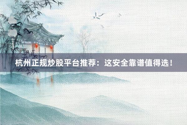 杭州正规炒股平台推荐：这安全靠谱值得选！