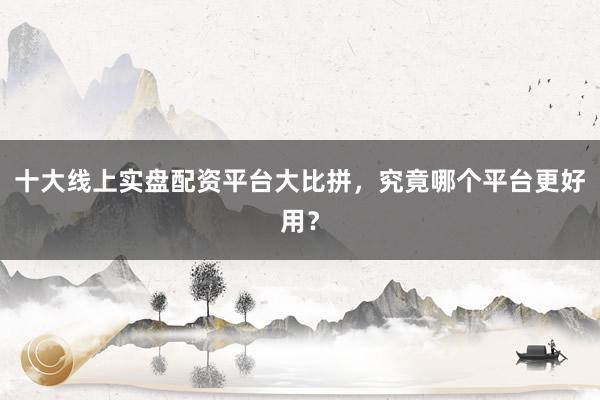 十大线上实盘配资平台大比拼，究竟哪个平台更好用？