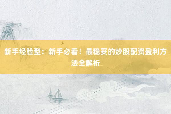 新手经验型：新手必看！最稳妥的炒股配资盈利方法全解析