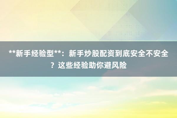 **新手经验型**:新手炒股配资到底安全不安全?这些经验助你避风险