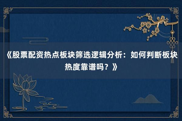 《股票配资热点板块筛选逻辑分析：如何判断板块热度靠谱吗？》
