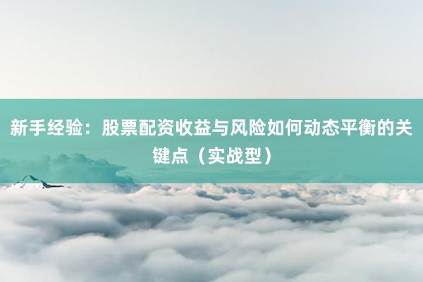 新手经验：股票配资收益与风险如何动态平衡的关键点（实战型）