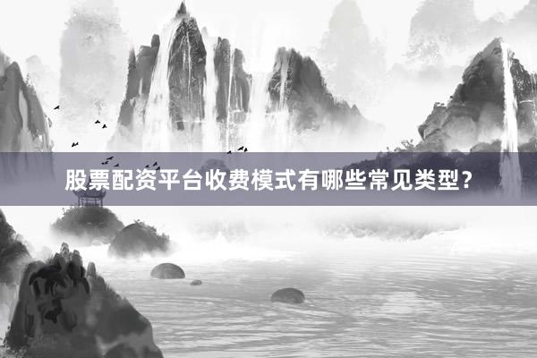 股票配资平台收费模式有哪些常见类型?