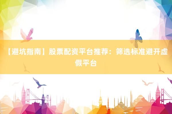 【避坑指南】股票配资平台推荐:筛选标准避开虚假平台