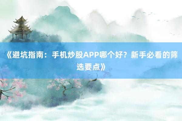 《避坑指南:手机炒股APP哪个好?新手必看的筛选要点》