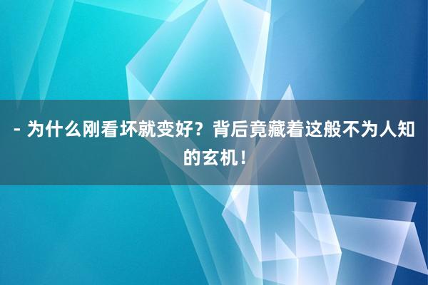 - 为什么刚看坏就变好?背后竟藏着这般不为人知的玄机!
