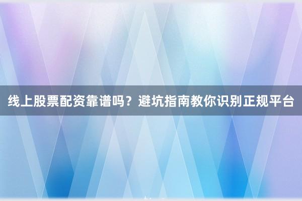 线上股票配资靠谱吗?避坑指南教你识别正规平台