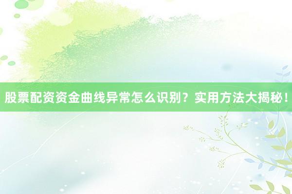 股票配资资金曲线异常怎么识别?实用方法大揭秘!