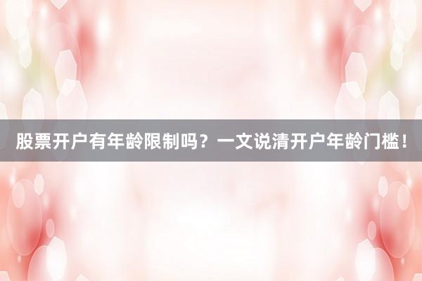 股票开户有年龄限制吗?一文说清开户年龄门槛!