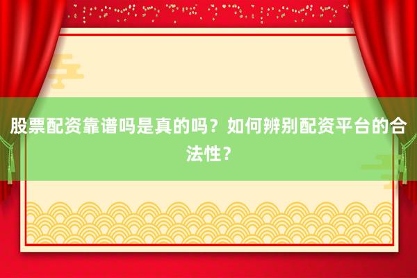 股票配资靠谱吗是真的吗？如何辨别配资平台的合法性？