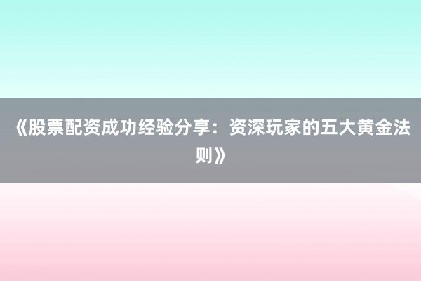 《股票配资成功经验分享：资深玩家的五大黄金法则》
