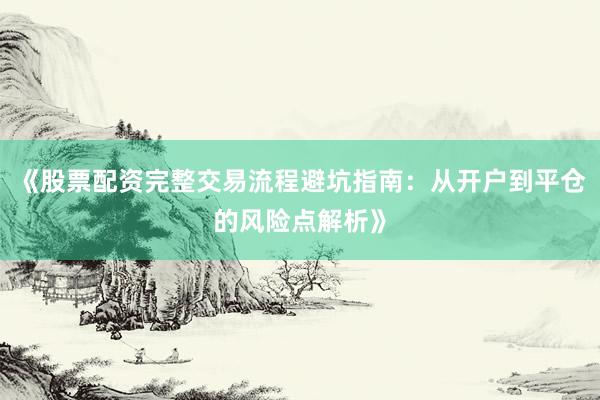《股票配资完整交易流程避坑指南：从开户到平仓的风险点解析》