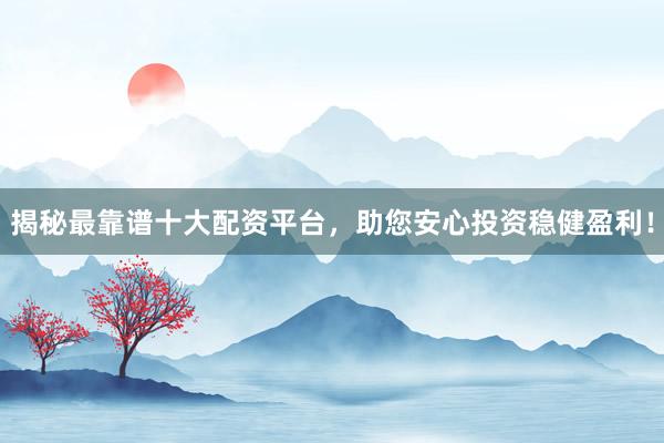 揭秘最靠谱十大配资平台,助您安心投资稳健盈利!