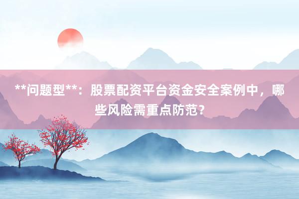 **问题型**:股票配资平台资金安全案例中,哪些风险需重点防范?