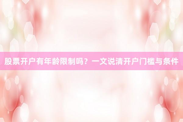 股票开户有年龄限制吗?一文说清开户门槛与条件
