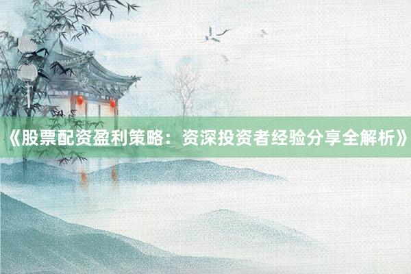 《股票配资盈利策略:资深投资者经验分享全解析》