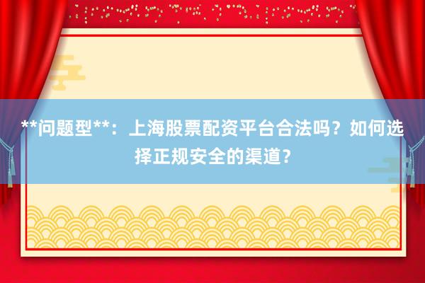 **问题型**:上海股票配资平台合法吗?如何选择正规安全的渠道?