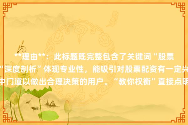 **理由**：此标题既完整包含了关键词“股票配资益与风险”，又以“深度剖析”体现专业性，能吸引对股票配资有一定兴趣，希望深入了解其中门道以做出合理决策的用户。“教你权衡”直接点明文章能给用户带来实际的帮助，符合用户搜索意图，且表述自然流畅，符合百度用户点击习惯，在SEO方面也有利于精准匹配相关搜索关键词。