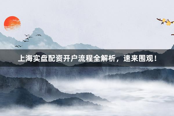 上海实盘配资开户流程全解析，速来围观！