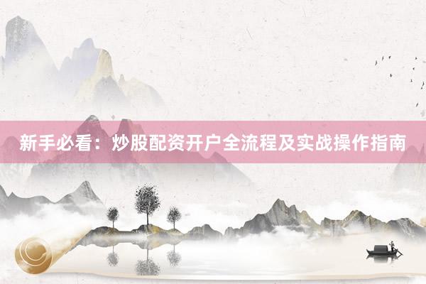 新手必看：炒股配资开户全流程及实战操作指南