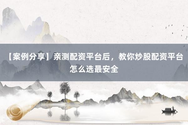 【案例分享】亲测配资平台后，教你炒股配资平台怎么选最安全