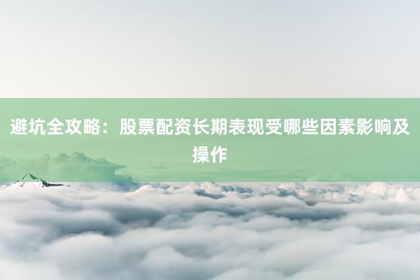 避坑全攻略：股票配资长期表现受哪些因素影响及操作