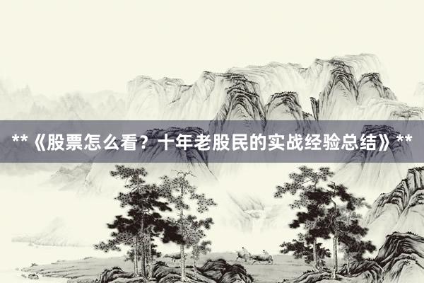 **《股票怎么看？十年老股民的实战经验总结》**