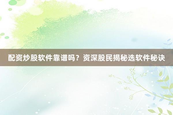 配资炒股软件靠谱吗？资深股民揭秘选软件秘诀