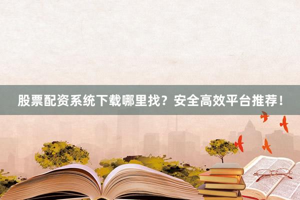 股票配资系统下载哪里找？安全高效平台推荐！
