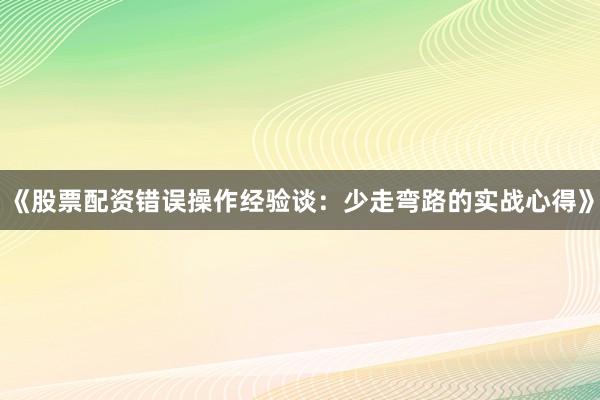《股票配资错误操作经验谈：少走弯路的实战心得》