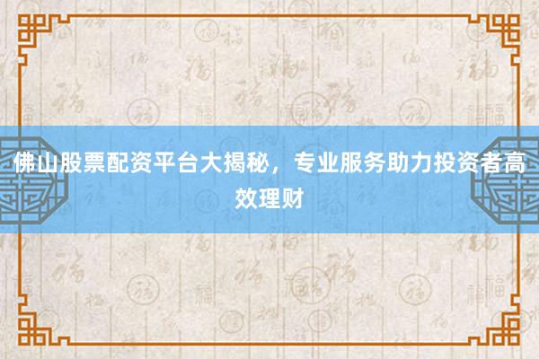 佛山股票配资平台大揭秘，专业服务助力投资者高效理财