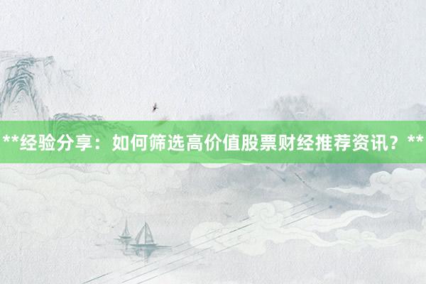 **经验分享：如何筛选高价值股票财经推荐资讯？**