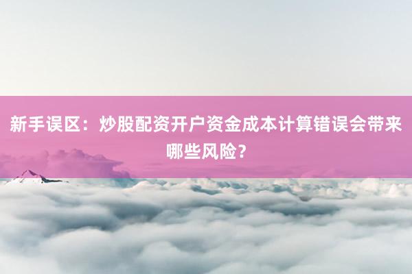 新手误区：炒股配资开户资金成本计算错误会带来哪些风险？