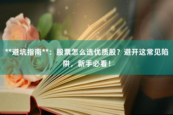 **避坑指南**：股票怎么选优质股？避开这常见陷阱，新手必看！