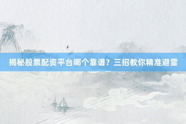 揭秘股票配资平台哪个靠谱？三招教你精准避雷
