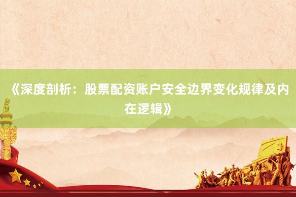 《深度剖析：股票配资账户安全边界变化规律及内在逻辑》