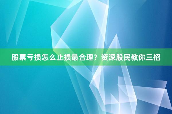 股票亏损怎么止损最合理？资深股民教你三招