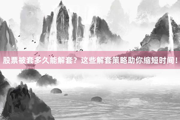 股票被套多久能解套？这些解套策略助你缩短时间！