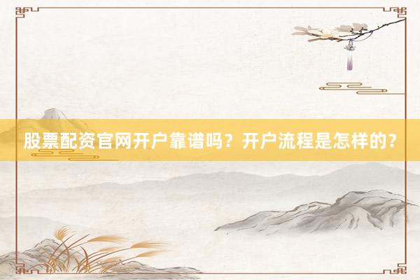 股票配资官网开户靠谱吗？开户流程是怎样的？