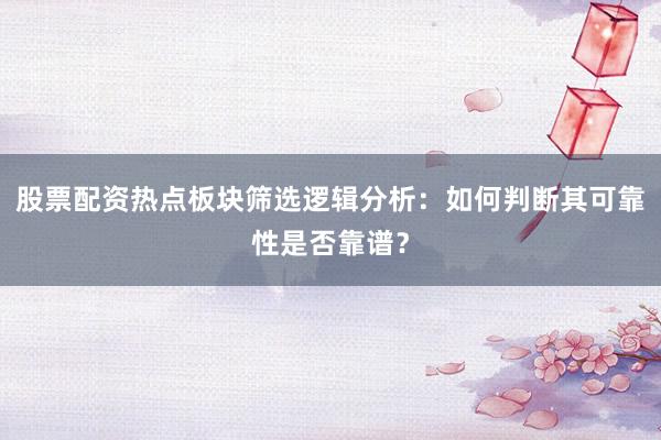 股票配资热点板块筛选逻辑分析：如何判断其可靠性是否靠谱？