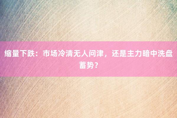 缩量下跌：市场冷清无人问津，还是主力暗中洗盘蓄势？