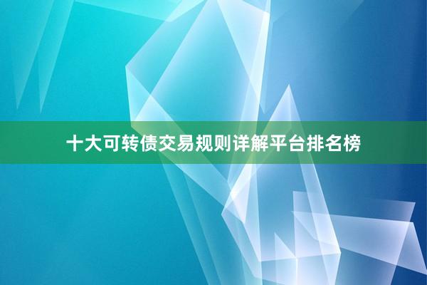 十大可转债交易规则详解平台排名榜