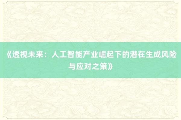 《透视未来:人工智能产业崛起下的潜在生成风险与应对之策》