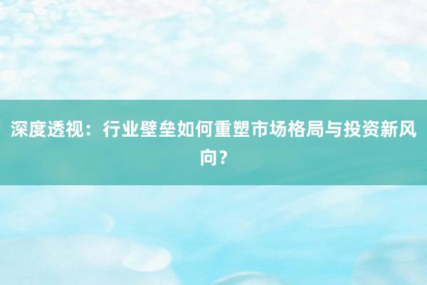 深度透视：行业壁垒如何重塑市场格局与投资新风向？