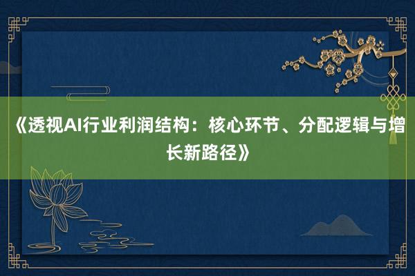 《透视AI行业利润结构：核心环节、分配逻辑与增长新路径》