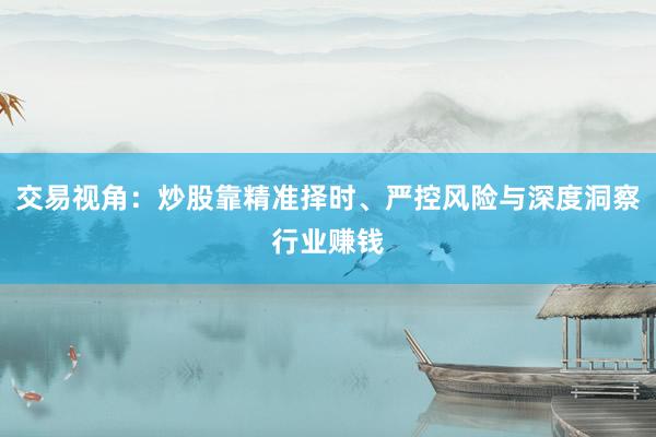交易视角:炒股靠精准择时、严控风险与深度洞察行业赚钱