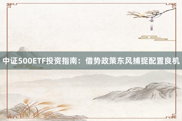 中证500ETF投资指南：借势政策东风捕捉配置良机