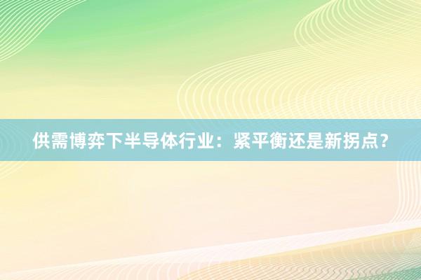 供需博弈下半导体行业：紧平衡还是新拐点？